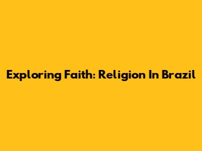 Exploring Faith: Religion In Brazil