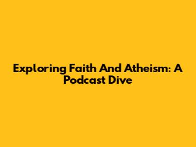 Exploring Faith And Atheism: A Podcast Dive