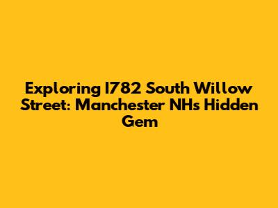 Exploring I782 South Willow Street: Manchester NH's Hidden Gem
