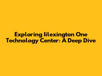 Exploring Iilexington One Technology Center: A Deep Dive