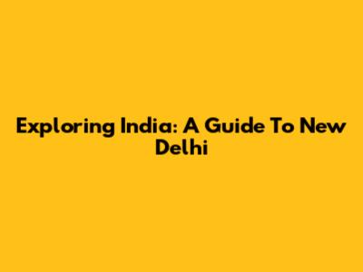 Exploring India: A Guide To New Delhi