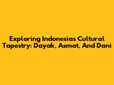 Exploring Indonesia's Cultural Tapestry: Dayak, Asmat, And Dani