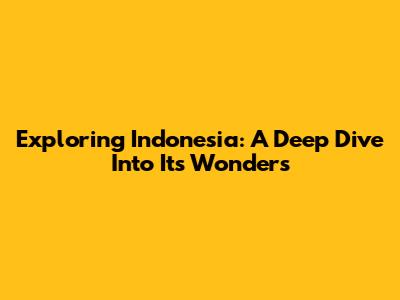Exploring Indonesia: A Deep Dive Into Its Wonders