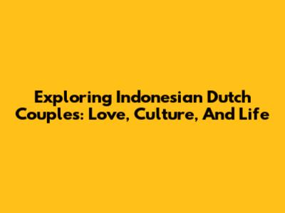 Exploring Indonesian Dutch Couples: Love, Culture, And Life
