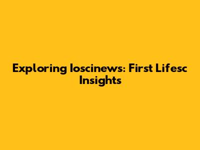 Exploring Ioscinews: First Lifesc Insights