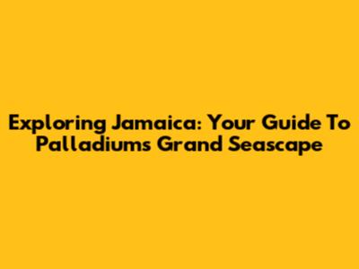 Exploring Jamaica: Your Guide To Palladium's Grand Seascape