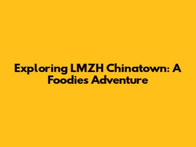 Exploring LMZH Chinatown: A Foodie's Adventure