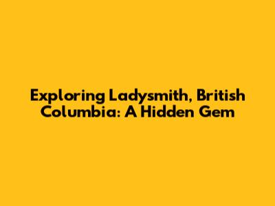 Exploring Ladysmith, British Columbia: A Hidden Gem