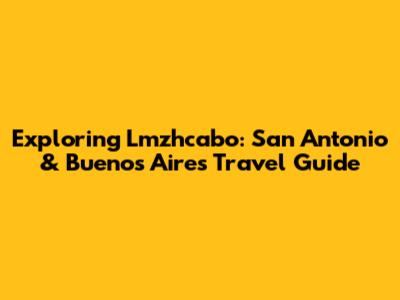 Exploring Lmzhcabo: San Antonio & Buenos Aires Travel Guide