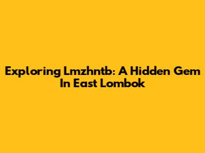Exploring Lmzhntb: A Hidden Gem In East Lombok