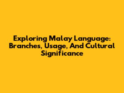 Exploring Malay Language: Branches, Usage, And Cultural Significance