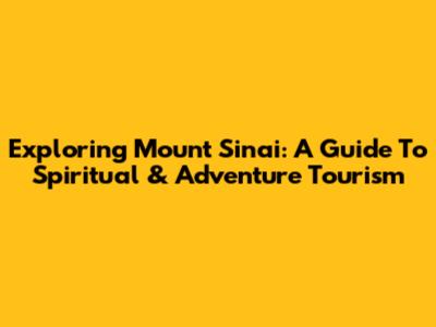 Exploring Mount Sinai: A Guide To Spiritual & Adventure Tourism