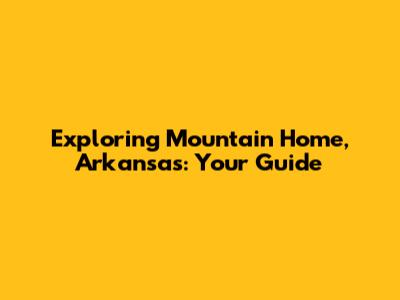 Exploring Mountain Home, Arkansas: Your Guide