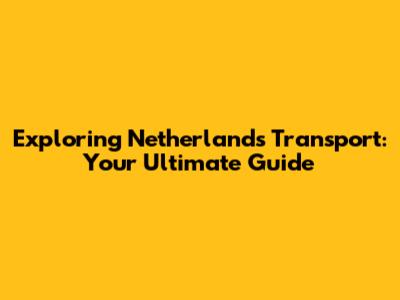 Exploring Netherlands Transport: Your Ultimate Guide