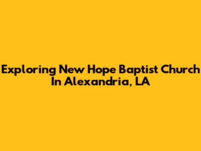 Exploring New Hope Baptist Church In Alexandria, LA