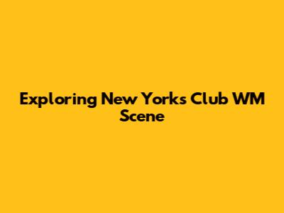 Exploring New York's Club WM Scene