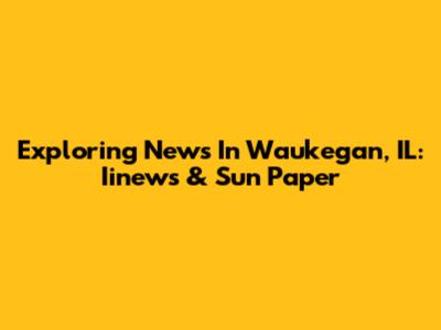 Exploring News In Waukegan, IL: Iinews & Sun Paper