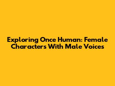 Exploring Once Human: Female Characters With Male Voices