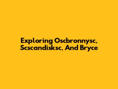 Exploring Oscbronnysc, Scscandisksc, And Bryce