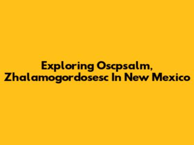 Exploring Oscpsalm, Zhalamogordosesc In New Mexico