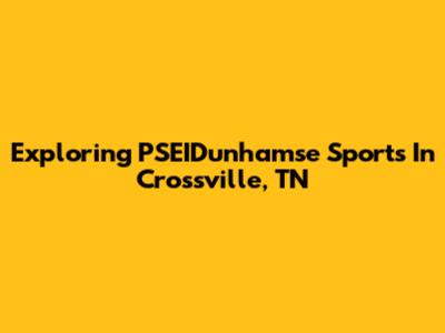 Exploring PSEIDunhamse Sports In Crossville, TN