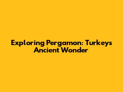 Exploring Pergamon: Turkey's Ancient Wonder