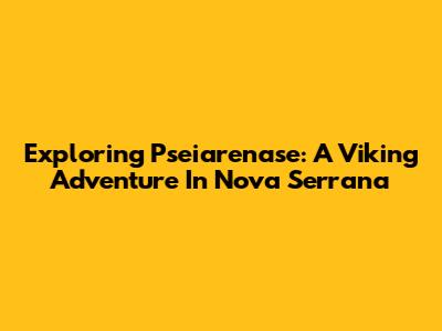 Exploring Pseiarenase: A Viking Adventure In Nova Serrana