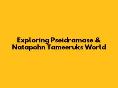 Exploring Pseidramase & Natapohn Tameeruks' World