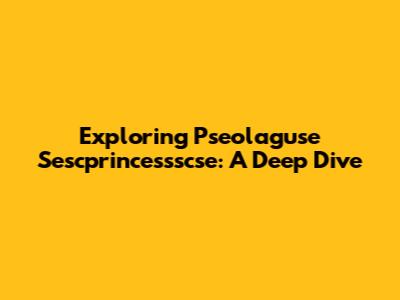Exploring Pseolaguse Sescprincessscse: A Deep Dive