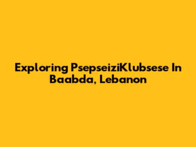 Exploring PsepseiziKlubsese In Baabda, Lebanon