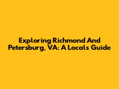 Exploring Richmond And Petersburg, VA: A Local's Guide