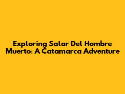 Exploring Salar Del Hombre Muerto: A Catamarca Adventure