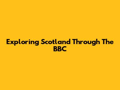 Exploring Scotland Through The BBC