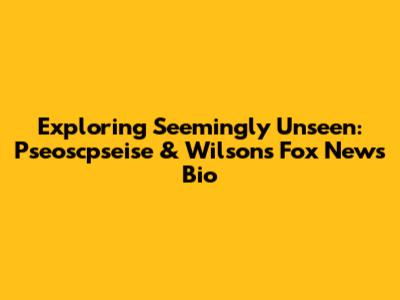 Exploring Seemingly Unseen: Pseoscpseise & Wilson's Fox News Bio