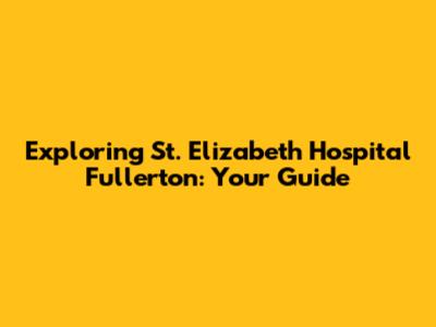 Exploring St. Elizabeth Hospital Fullerton: Your Guide