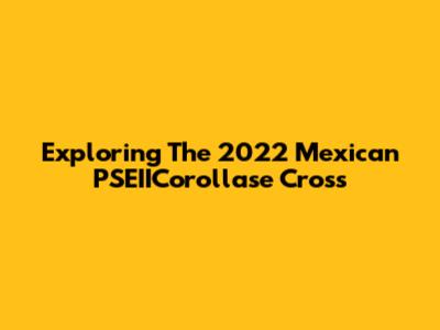 Exploring The 2022 Mexican PSEIICorollase Cross