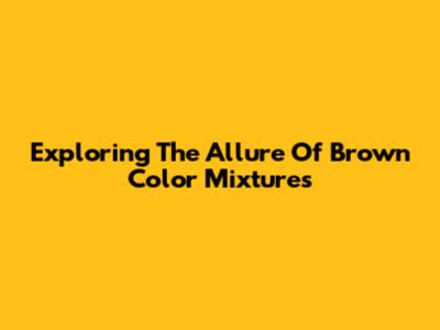 Exploring The Allure Of Brown Color Mixtures