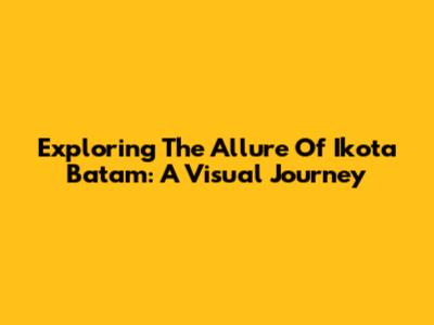 Exploring The Allure Of Ikota Batam: A Visual Journey