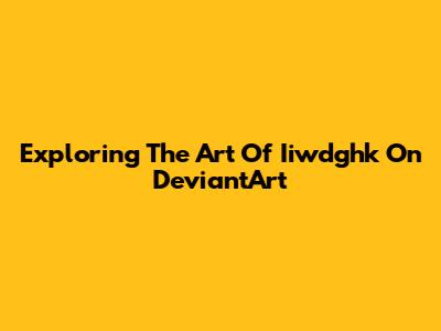 Exploring The Art Of Iiwdghk On DeviantArt