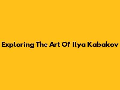 Exploring The Art Of Ilya Kabakov