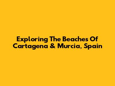 Exploring The Beaches Of Cartagena & Murcia, Spain