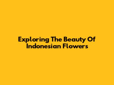 Exploring The Beauty Of Indonesian Flowers