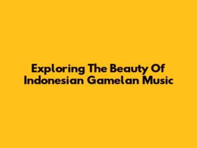 Exploring The Beauty Of Indonesian Gamelan Music