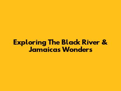 Exploring The Black River & Jamaica's Wonders