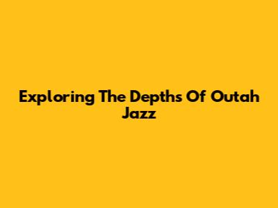 Exploring The Depths Of Outah Jazz