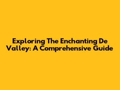 Exploring The Enchanting De Valley: A Comprehensive Guide
