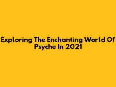 Exploring The Enchanting World Of 'Psyche' In 2021