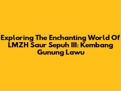 Exploring The Enchanting World Of LMZH Saur Sepuh III: Kembang Gunung Lawu