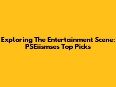 Exploring The Entertainment Scene: PSEiismse's Top Picks