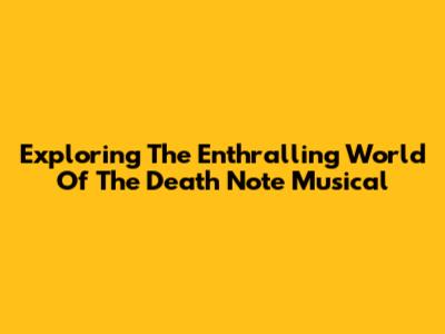 Exploring The Enthralling World Of The Death Note Musical